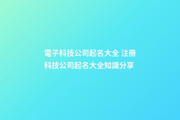 電子科技公司起名大全 注冊科技公司起名大全知識分享-第1張-公司起名-玄機派